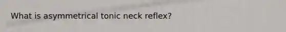 What is asymmetrical tonic neck reflex?