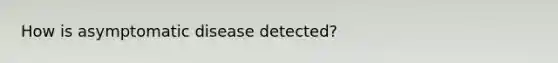 How is asymptomatic disease detected?