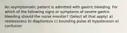 An asymptomatic patient is admitted with gastric bleeding. For which of the following signs or symptoms of severe gastric bleeding should the nurse monitor? (Select all that apply) a) restlessness b) diaphoresis c) bounding pulse d) hypotension e) confusion