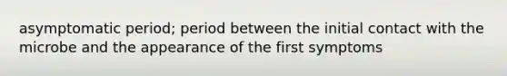 asymptomatic period; period between the initial contact with the microbe and the appearance of the first symptoms