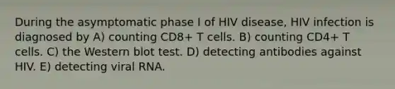 During the asymptomatic phase I of HIV disease, HIV infection is diagnosed by A) counting CD8+ T cells. B) counting CD4+ T cells. C) the Western blot test. D) detecting antibodies against HIV. E) detecting viral RNA.