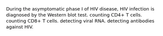 During the asymptomatic phase I of HIV disease, HIV infection is diagnosed by the Western blot test. counting CD4+ T cells. counting CD8+ T cells. detecting viral RNA. detecting antibodies against HIV.