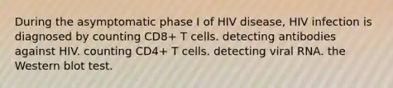 During the asymptomatic phase I of HIV disease, HIV infection is diagnosed by counting CD8+ T cells. detecting antibodies against HIV. counting CD4+ T cells. detecting viral RNA. the Western blot test.