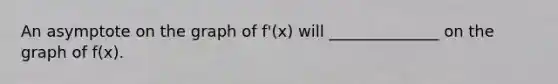 An asymptote on the graph of f'(x) will ______________ on the graph of f(x).