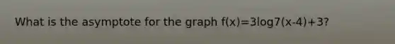 What is the asymptote for the graph f(x)=3log7(x-4)+3?