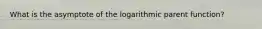 What is the asymptote of the logarithmic parent function?