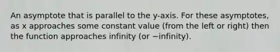 An asymptote that is parallel to the y-axis. For these asymptotes, as x approaches some constant value (from the left or right) then the function approaches infinity (or −infinity).