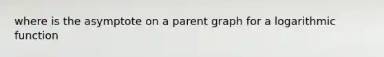 where is the asymptote on a parent graph for a logarithmic function