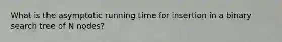 What is the asymptotic running time for insertion in a binary search tree of N nodes?