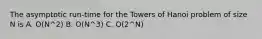 The asymptotic run-time for the Towers of Hanoi problem of size N is A. O(N^2) B. O(N^3) C. O(2^N)