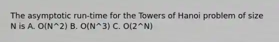 The asymptotic run-time for the Towers of Hanoi problem of size N is A. O(N^2) B. O(N^3) C. O(2^N)