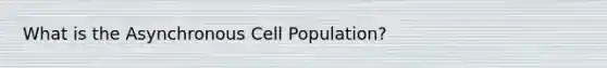 What is the Asynchronous Cell Population?