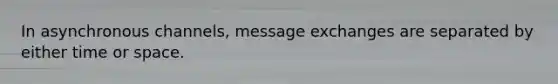 In asynchronous channels, message exchanges are separated by either time or space.