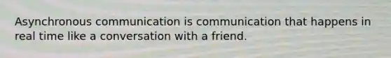 Asynchronous communication is communication that happens in real time like a conversation with a friend.