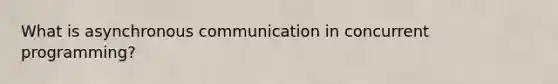 What is asynchronous communication in concurrent programming?