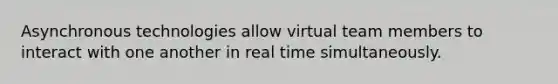 Asynchronous technologies allow virtual team members to interact with one another in real time simultaneously.