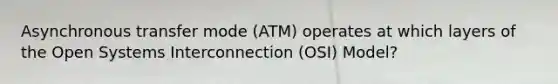 Asynchronous transfer mode (ATM) operates at which layers of the Open Systems Interconnection (OSI) Model?