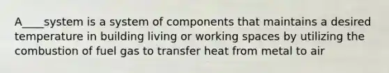 A____system is a system of components that maintains a desired temperature in building living or working spaces by utilizing the combustion of fuel gas to transfer heat from metal to air