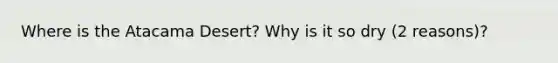 Where is the Atacama Desert? Why is it so dry (2 reasons)?