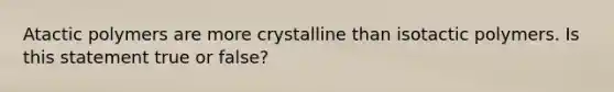 Atactic polymers are more crystalline than isotactic polymers. Is this statement true or false?