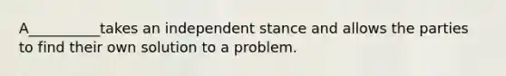 A__________takes an independent stance and allows the parties to find their own solution to a problem.