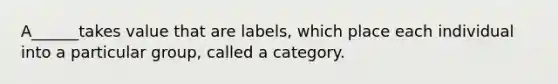 A______takes value that are labels, which place each individual into a particular group, called a category.