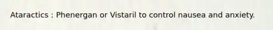 Ataractics : Phenergan or Vistaril to control nausea and anxiety.