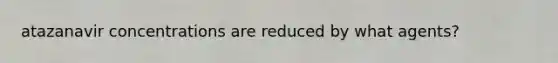 atazanavir concentrations are reduced by what agents?