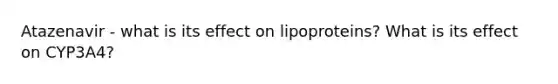 Atazenavir - what is its effect on lipoproteins? What is its effect on CYP3A4?