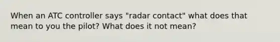 When an ATC controller says "radar contact" what does that mean to you the pilot? What does it not mean?