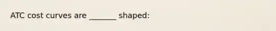 ATC cost curves are _______ shaped: