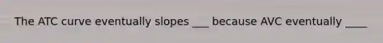 The ATC curve eventually slopes ___ because AVC eventually ____