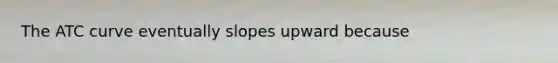 The ATC curve eventually slopes upward because