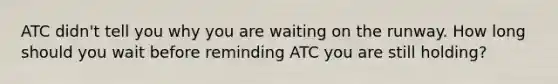 ATC didn't tell you why you are waiting on the runway. How long should you wait before reminding ATC you are still holding?