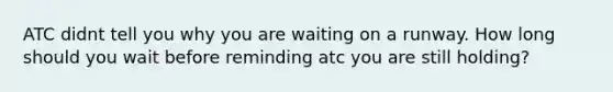 ATC didnt tell you why you are waiting on a runway. How long should you wait before reminding atc you are still holding?