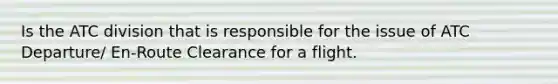 Is the ATC division that is responsible for the issue of ATC Departure/ En-Route Clearance for a flight.