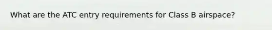 What are the ATC entry requirements for Class B airspace?