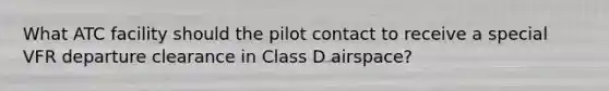 What ATC facility should the pilot contact to receive a special VFR departure clearance in Class D airspace?