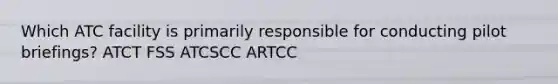 Which ATC facility is primarily responsible for conducting pilot briefings? ATCT FSS ATCSCC ARTCC