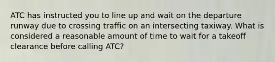 ATC has instructed you to line up and wait on the departure runway due to crossing traffic on an intersecting taxiway. What is considered a reasonable amount of time to wait for a takeoff clearance before calling ATC?