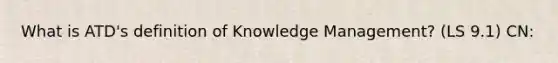 What is ATD's definition of Knowledge Management? (LS 9.1) CN: