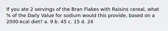 If you ate 2 servings of the Bran Flakes with Raisins cereal, what % of the Daily Value for sodium would this provide, based on a 2000-kcal diet? a. 9 b. 45 c. 15 d. 24