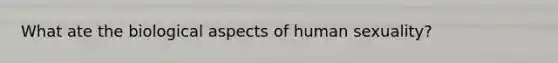 What ate the biological aspects of human sexuality?