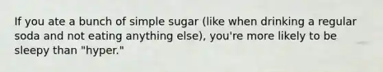 If you ate a bunch of simple sugar (like when drinking a regular soda and not eating anything else), you're more likely to be sleepy than "hyper."