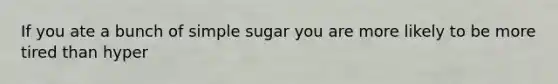 If you ate a bunch of simple sugar you are more likely to be more tired than hyper