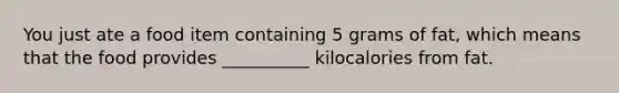 You just ate a food item containing 5 grams of fat, which means that the food provides __________ kilocalories from fat.