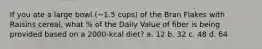 If you ate a large bowl (~1.5 cups) of the Bran Flakes with Raisins cereal, what % of the Daily Value of fiber is being provided based on a 2000-kcal diet? a. 12 b. 32 c. 48 d. 64