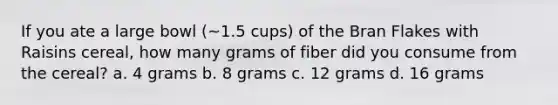 If you ate a large bowl (~1.5 cups) of the Bran Flakes with Raisins cereal, how many grams of fiber did you consume from the cereal? a. 4 grams b. 8 grams c. 12 grams d. 16 grams