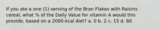 If you ate a one (1) serving of the Bran Flakes with Raisins cereal, what % of the Daily Value for vitamin A would this provide, based on a 2000-kcal diet? a. 0 b. 2 c. 15 d. 60