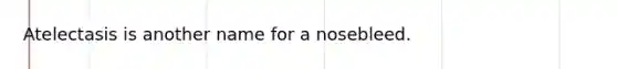 Atelectasis is another name for a nosebleed.